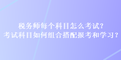 稅務師每個科目怎么考試？考試科目如何組合搭配報考和學習？
