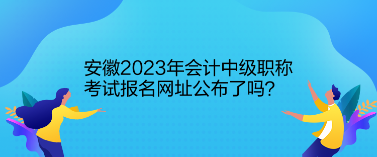 安徽2023年會計中級職稱考試報名網址公布了嗎？