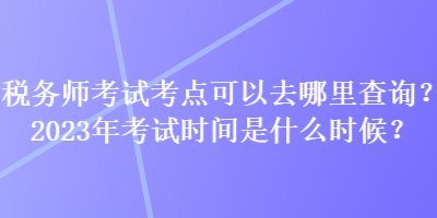 稅務師考試考點可以去哪里查詢？2023年考試時間是什么時候？
