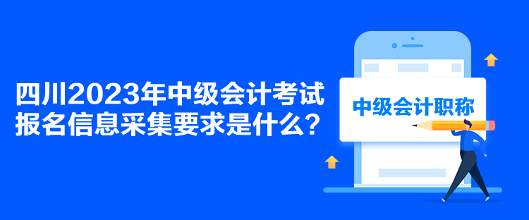 四川2023年中級會計考試報名信息采集要求是什么？