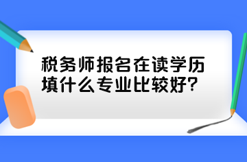 稅務師報名在讀學歷填什么專業比較好？