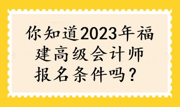 你知道2023年福建高級會計師報名條件嗎？