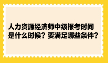 人力資源經(jīng)濟(jì)師中級(jí)報(bào)考時(shí)間是什么時(shí)候？要滿足哪些條件？
