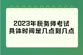 2023年稅務師考試具體時間是幾點到幾點？