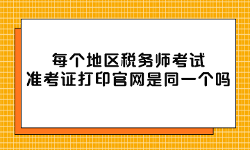 每個(gè)地區(qū)稅務(wù)師考試準(zhǔn)考證打印官網(wǎng)是同一個(gè)嗎？