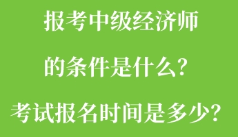 報(bào)考中級(jí)經(jīng)濟(jì)師的條件是什么？考試報(bào)名時(shí)間是多少？