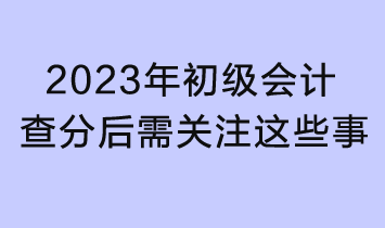 2023初級會計查分入口已開通！查分后還需關注這些事