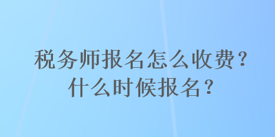 稅務(wù)師報(bào)名怎么收費(fèi)？什么時(shí)候報(bào)名？