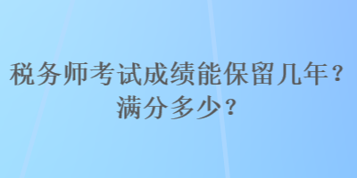 稅務(wù)師考試成績(jī)能保留幾年？滿分多少？