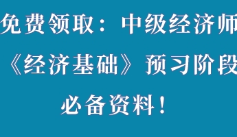免費領(lǐng)取：中級經(jīng)濟(jì)師《經(jīng)濟(jì)基礎(chǔ)》預(yù)習(xí)階段必備資料！