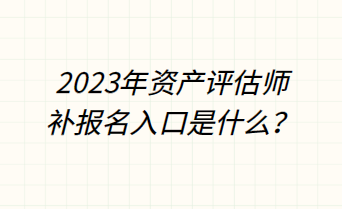 2023年資產(chǎn)評(píng)估師補(bǔ)報(bào)名入口是什么？
