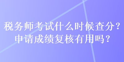 稅務(wù)師考試什么時候查分？申請成績復(fù)核有用嗎？
