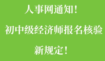 人事網(wǎng)通知！初中級(jí)經(jīng)濟(jì)師報(bào)名核驗(yàn)新規(guī)定！