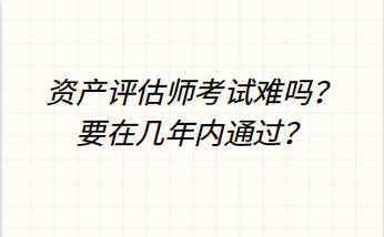 資產(chǎn)評估師考試難嗎？要在幾年內(nèi)通過？