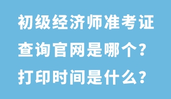 初級經(jīng)濟師準考證查詢官網(wǎng)是哪個？打印時間是什么？