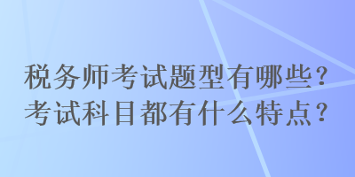 稅務師考試題型有哪些？考試科目都有什么特點？