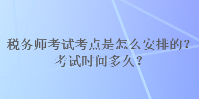 稅務(wù)師考試考點(diǎn)是怎么安排的？考試時(shí)間多久？