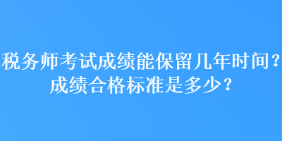 稅務(wù)師考試成績能保留幾年時間？成績合格標準是多少？