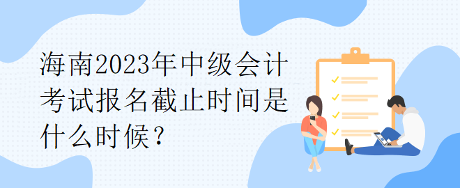 海南2023年中級會計考試報名截止時間是什么時候？