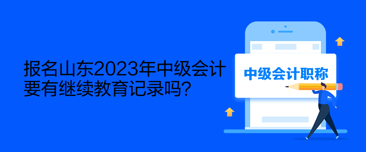 報名山東2023年中級會計要有繼續教育記錄嗎？