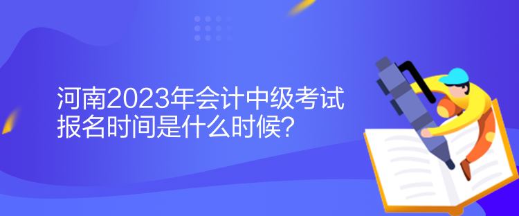 河南2023年會計中級考試報名時間是什么時候？