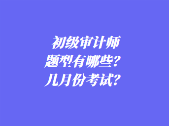 初級(jí)審計(jì)師考試題型有哪些？幾月份考試？