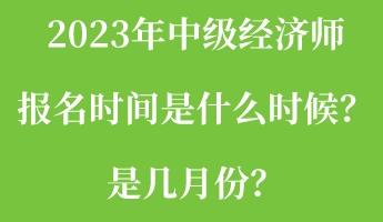 2023年中級經(jīng)濟(jì)師報名時間是什么時候？是幾月份？