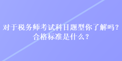 對于稅務師考試科目題型你了解嗎？合格標準是什么？