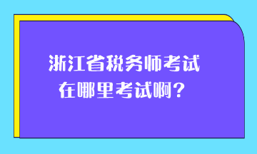 浙江省稅務師考試在哪里考試啊？