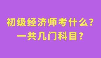 初級經濟師考什么？一共幾門科目？