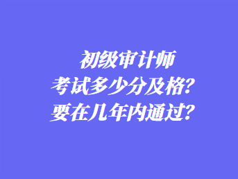 初級審計師考試多少分及格？要在幾年內通過？