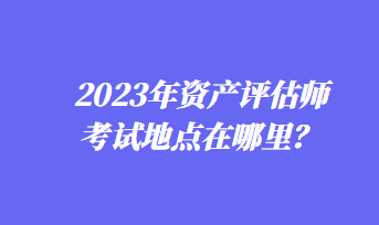 2023年資產評估師考試地點在哪里？