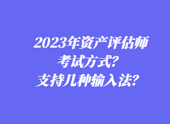 2023年資產評估師考試方式？支持幾種輸入法？