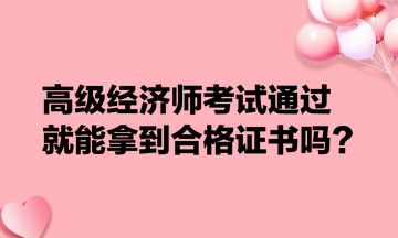 高級(jí)經(jīng)濟(jì)師考試通過(guò)就能拿到合格證書嗎？