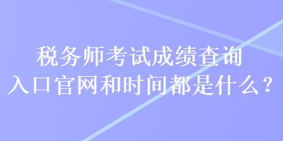 稅務(wù)師考試成績查詢?nèi)肟诠倬W(wǎng)和時(shí)間都是什么？