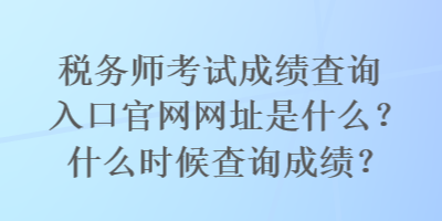 稅務(wù)師考試成績查詢?nèi)肟诠倬W(wǎng)網(wǎng)址是什么？什么時候查詢成績？