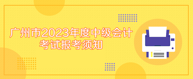 廣州市2023年度中級(jí)會(huì)計(jì)專(zhuān)業(yè)技術(shù)資格考試報(bào)考須知