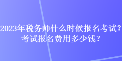 2023年稅務師什么時候報名考試？考試報名費用多少錢？
