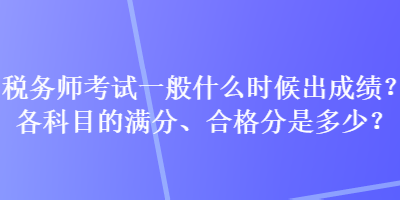 稅務(wù)師考試一般什么時(shí)候出成績(jī)？各科目的滿(mǎn)分、合格分是多少？