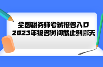全國稅務(wù)師考試報(bào)名入口2023年報(bào)名時間截止到哪天