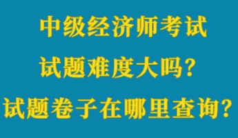 中級經濟師考試試題難度大嗎？考試試題卷子在哪里查詢？