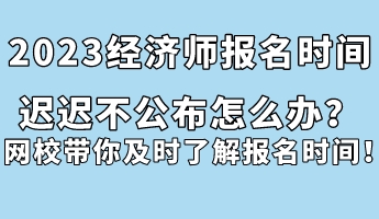 2023經濟師報名時間遲遲不公布怎么辦？網校帶你及時了解報名時間！