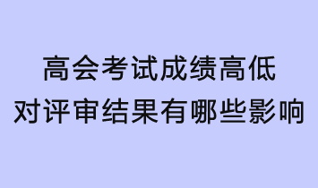 高會(huì)考試成績(jī)的高低對(duì)評(píng)審結(jié)果有哪些影響？