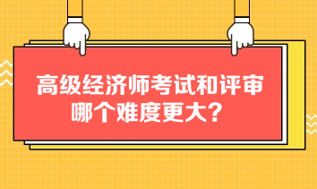 高級經濟師考試和評審哪個難度更大？