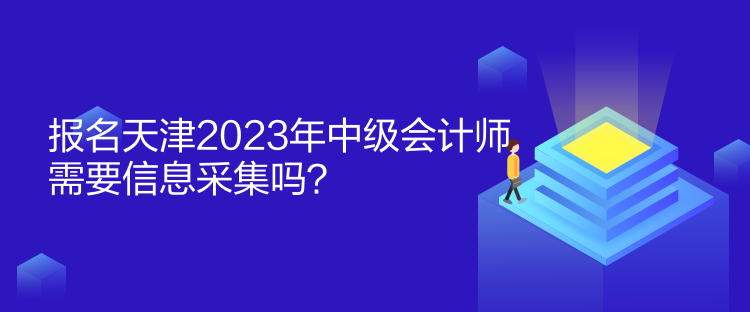 報名天津2023年中級會計師需要信息采集嗎？