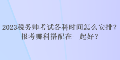 2023稅務師考試各科時間怎么安排？報考哪科搭配在一起好？