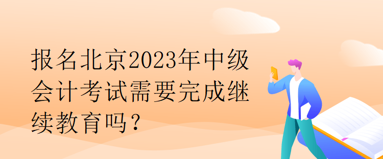 報名北京2023年中級會計考試需要完成繼續教育嗎？