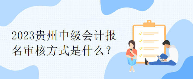 2023貴州中級會計報名審核方式是什么？