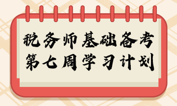 2023年稅務師基礎階段周計劃第七周重點學習內容