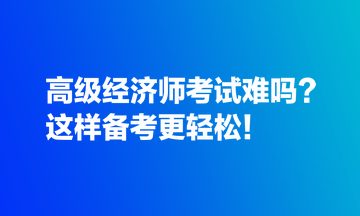 高級經(jīng)濟師考試難嗎？這樣備考更輕松！